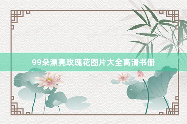99朵漂亮玫瑰花图片大全高清书册