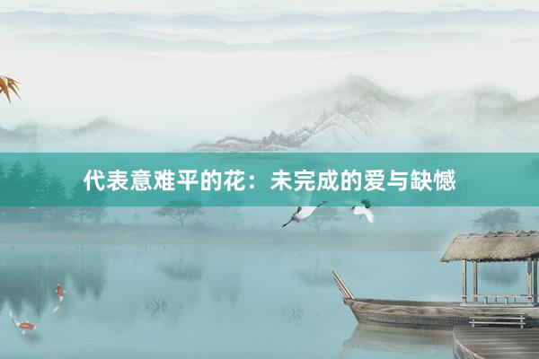 代表意难平的花：未完成的爱与缺憾