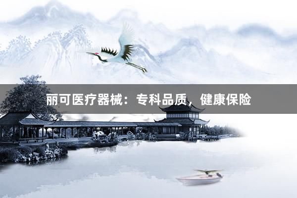 丽可医疗器械：专科品质，健康保险